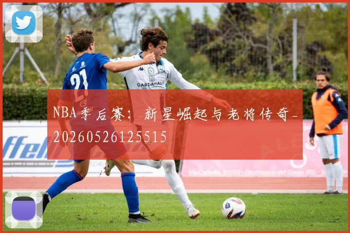 NBA季后赛：新星崛起与老将传奇_20260526125515