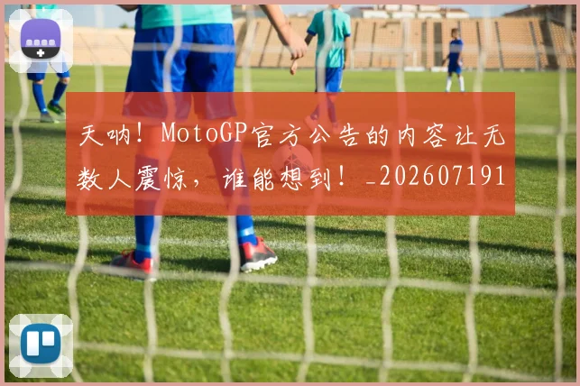 天呐!MotoGP官方公告的内容让无数人震惊,谁能想到!_20260719172318