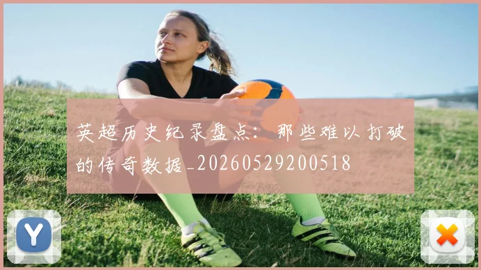 英超历史纪录盘点:那些难以打破的传奇数据_20260529200518
