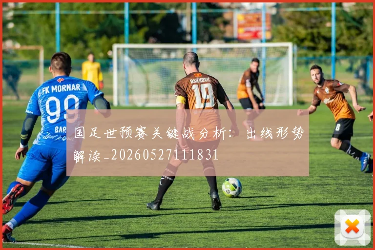 国足世预赛关键战分析:出线形势解读_20260527111831