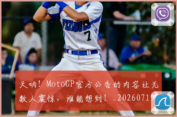 天呐!MotoGP官方公告的内容让无数人震惊,谁能想到!_20260719172318