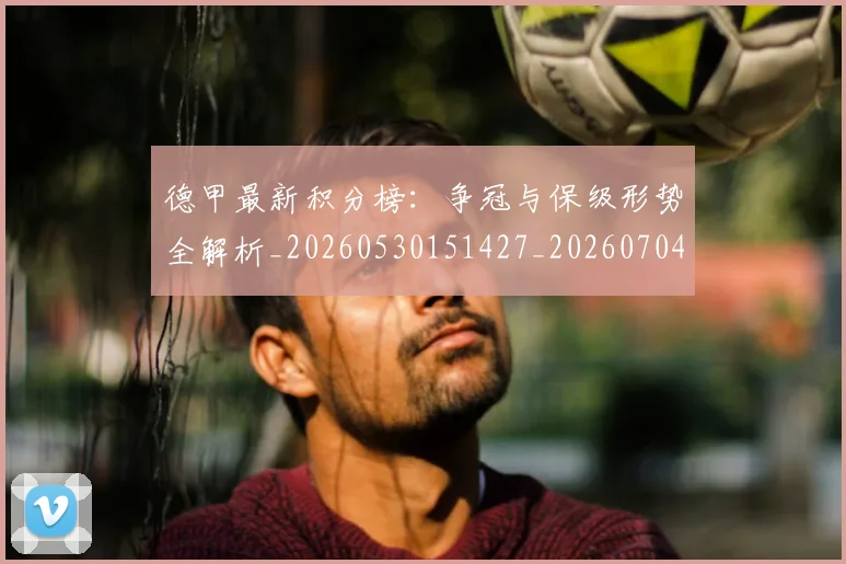 德甲最新积分榜:争冠与保级形势全解析_20260530151427_20260704173217