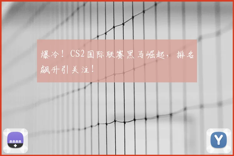 爆冷!CS2国际联赛黑马崛起,排名飙升引关注!