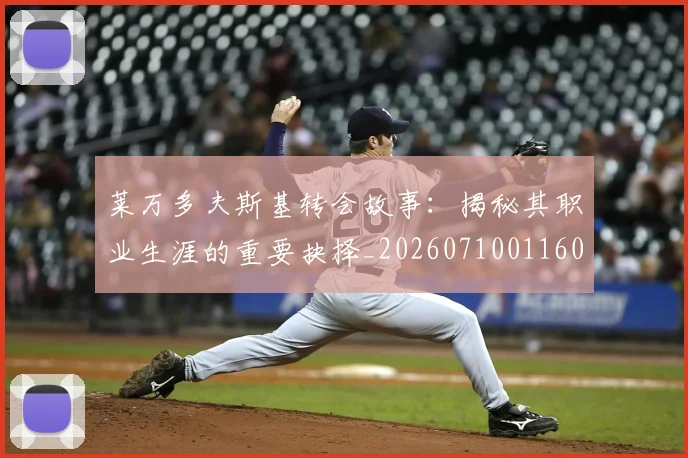 莱万多夫斯基转会故事：揭秘其职业生涯的重要抉择_20260710011609