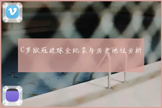 C罗欧冠进球全纪录与历史地位分析