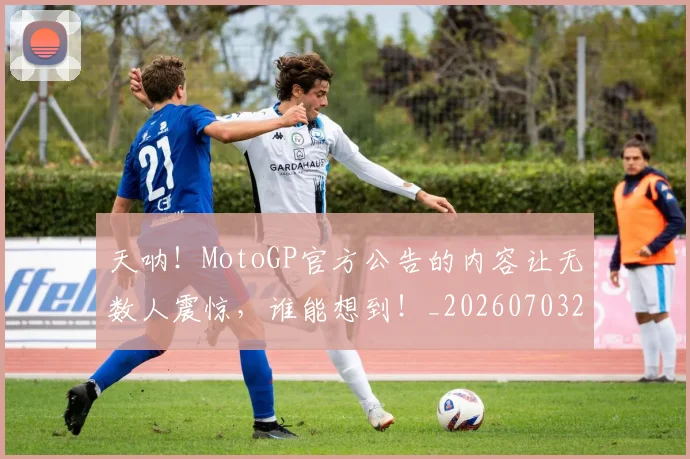 天呐！MotoGP官方公告的内容让无数人震惊，谁能想到！_20260703225920_20260719172319