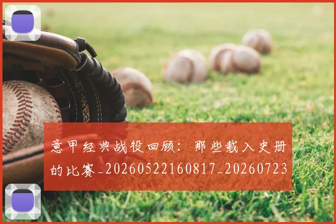 意甲经典战役回顾:那些载入史册的比赛_20260522160817_20260723180248