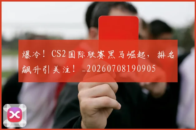 爆冷!CS2国际联赛黑马崛起,排名飙升引关注!_20260708190905
