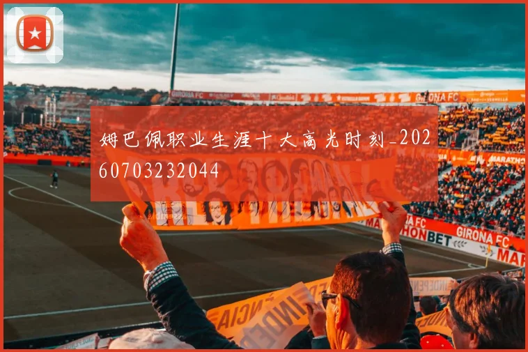 姆巴佩职业生涯十大高光时刻_20260703232044