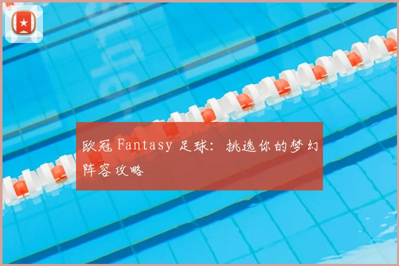 欧冠 Fantasy 足球：挑选你的梦幻阵容攻略