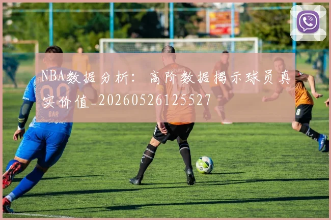 NBA数据分析:高阶数据揭示球员真实价值_20260526125527