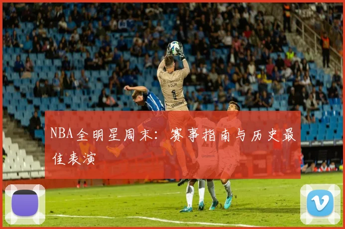 NBA全明星周末：赛事指南与历史最佳表演