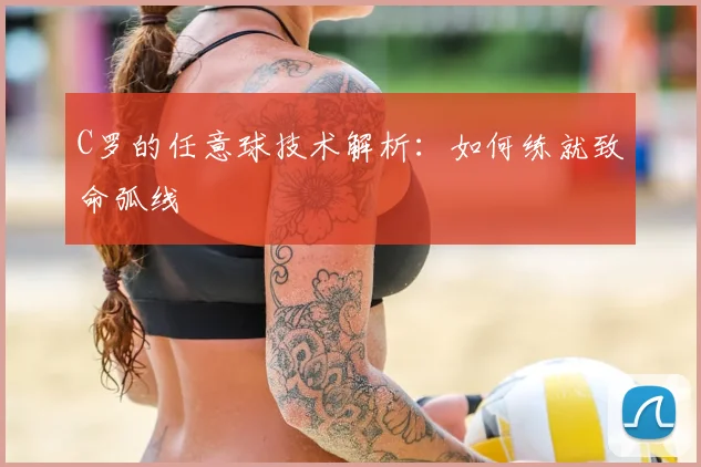 C罗的任意球技术解析：如何练就致命弧线