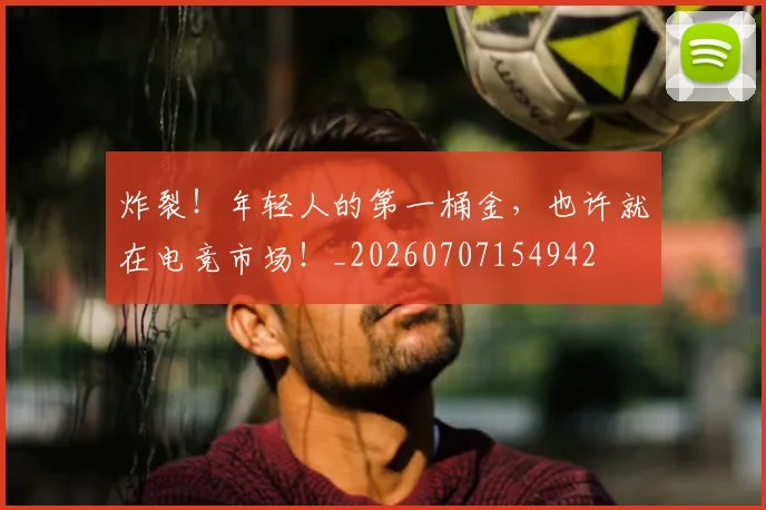 炸裂！年轻人的第一桶金，也许就在电竞市场！_20260707154942