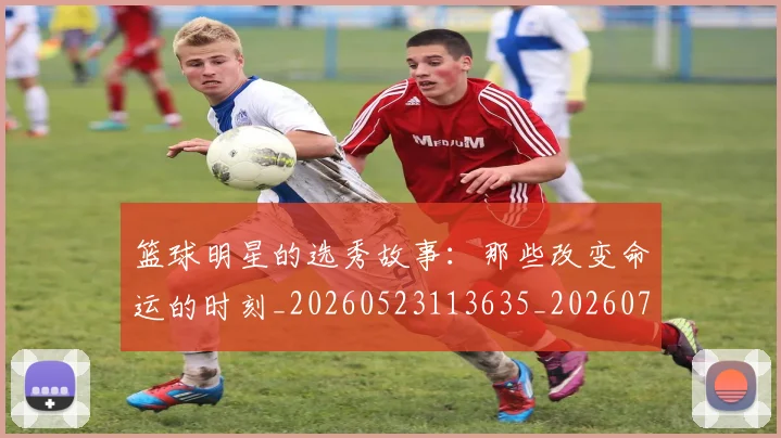 篮球明星的选秀故事：那些改变命运的时刻_20260523113635_20260708200704