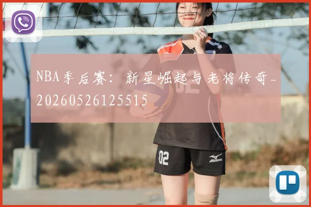 NBA季后赛:新星崛起与老将传奇_20260526125515
