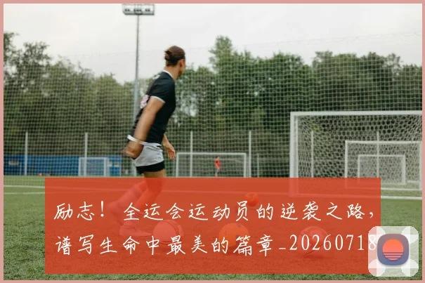 励志！全运会运动员的逆袭之路，谱写生命中最美的篇章_20260718010835