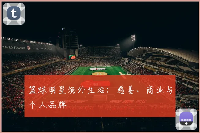 篮球明星场外生活:慈善、商业与个人品牌
