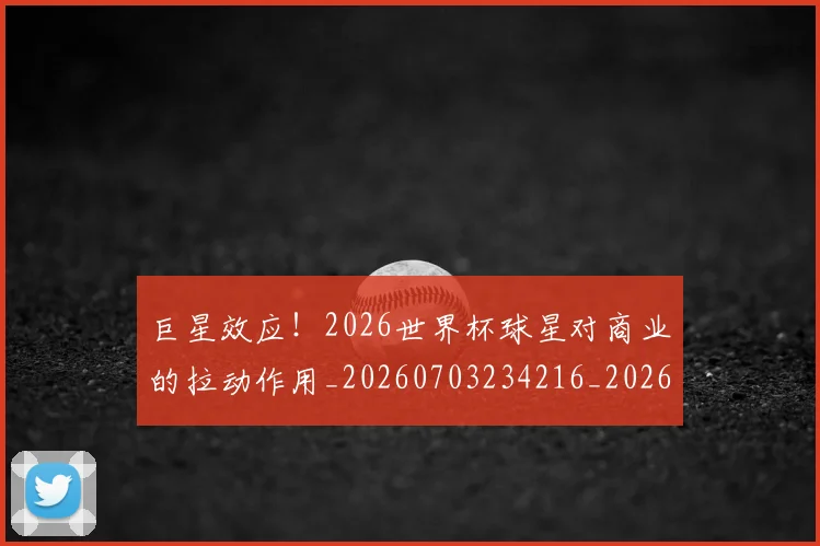 巨星效应!2026世界杯球星对商业的拉动作用_20260703234216_20260722152631