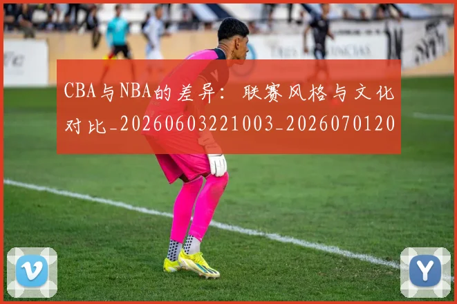 CBA与NBA的差异：联赛风格与文化对比_20260603221003_20260701205933