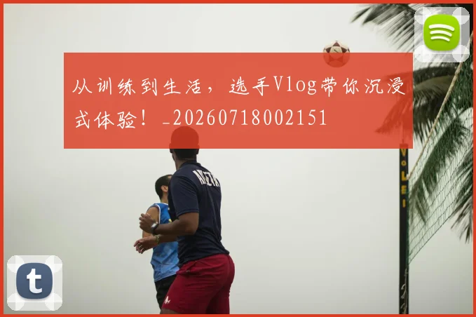 从训练到生活,选手Vlog带你沉浸式体验!_20260718002151