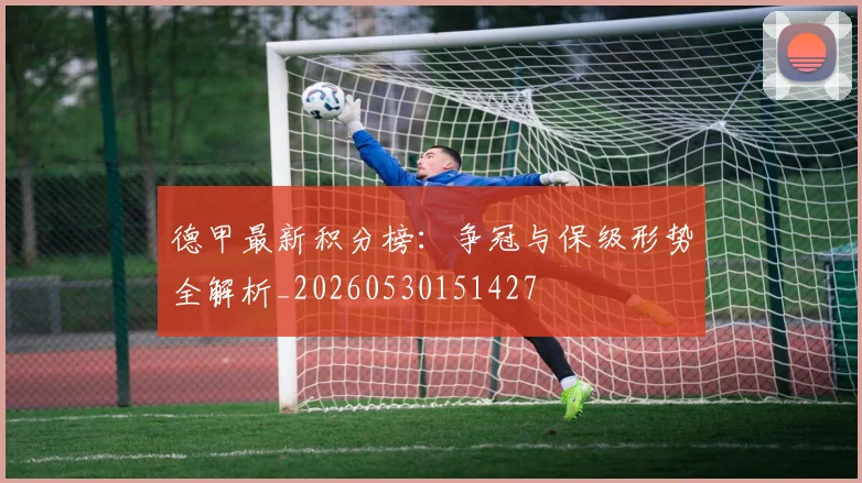 德甲最新积分榜:争冠与保级形势全解析_20260530151427