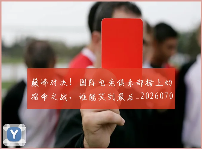 巅峰对决！国际电竞俱乐部榜上的宿命之战，谁能笑到最后_20260703234134