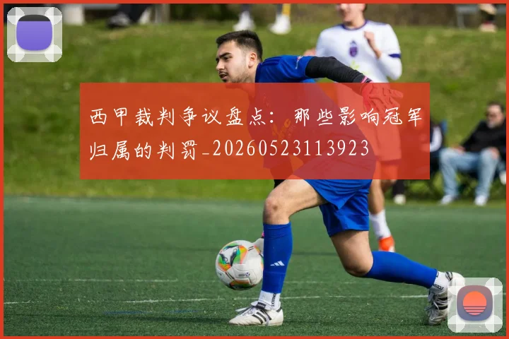 西甲裁判争议盘点:那些影响冠军归属的判罚_20260523113923