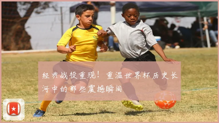 经典战役重现！重温世界杯历史长河中的那些震撼瞬间