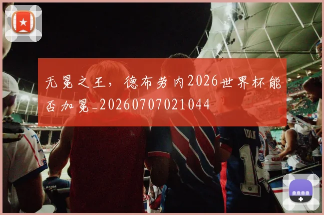 无冕之王,德布劳内2026世界杯能否加冕_20260707021044