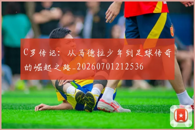 C罗传记:从马德拉少年到足球传奇的崛起之路_20260701212536